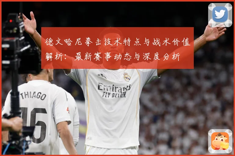 德文哈尼拳击技术特点与战术价值解析：最新赛事动态与深度分析