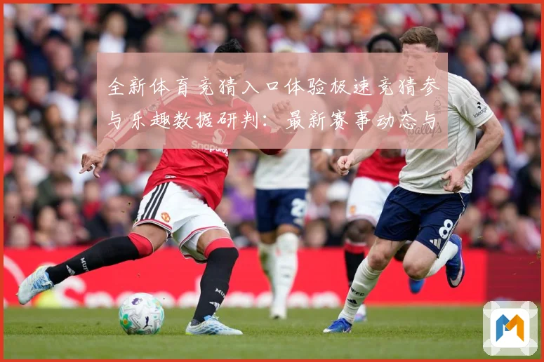全新体育竞猜入口体验极速竞猜参与乐趣数据研判：最新赛事动态与深度分析