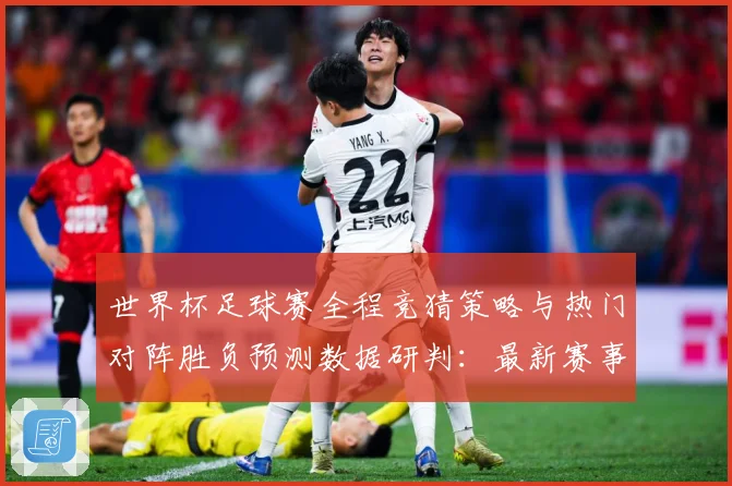 世界杯足球赛全程竞猜策略与热门对阵胜负预测数据研判：最新赛事动态与深度分析