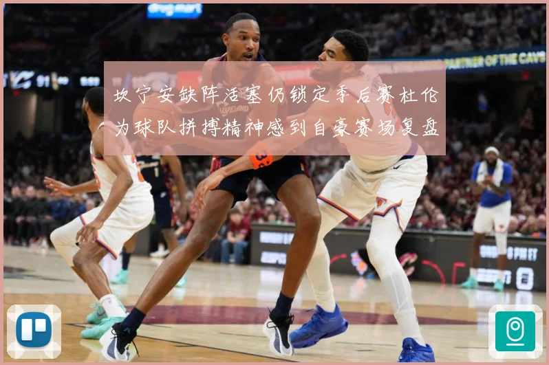 坎宁安缺阵活塞仍锁定季后赛杜伦为球队拼搏精神感到自豪赛场复盘：最新赛事动态与深度分析