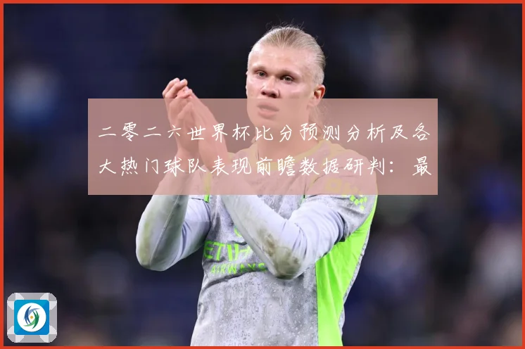 二零二六世界杯比分预测分析及各大热门球队表现前瞻数据研判：最新赛事动态与深度分析