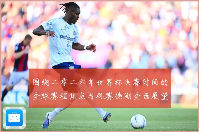 围绕二零二六年世界杯决赛时间的全球赛程焦点与观赛热潮全面展望赛事前瞻：最新赛事动态与深度分析