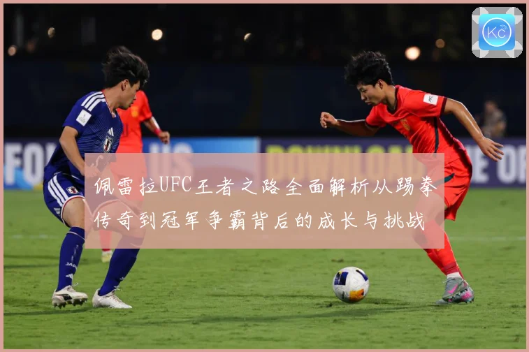 佩雷拉UFC王者之路全面解析从踢拳传奇到冠军争霸背后的成长与挑战：最新赛事动态与深度分析