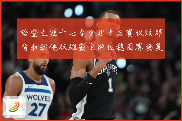 哈登生涯十七季全进季后赛仅败邓肯和犹他双雄霸主地位稳固赛场复盘：最新赛事动态与深度分析