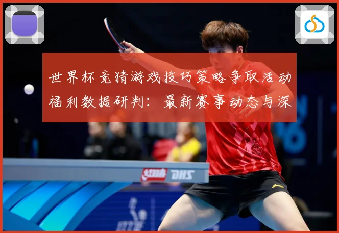 世界杯竞猜游戏技巧策略争取活动福利数据研判：最新赛事动态与深度分析