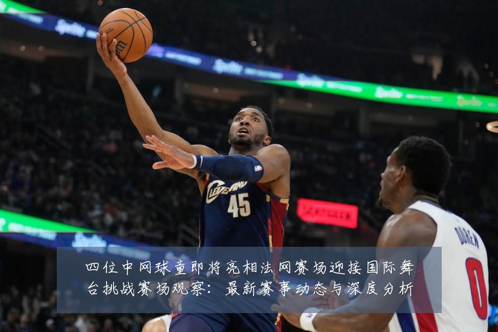 四位中网球童即将亮相法网赛场迎接国际舞台挑战赛场观察：最新赛事动态与深度分析