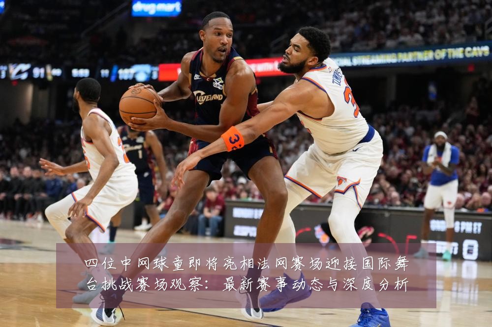 四位中网球童即将亮相法网赛场迎接国际舞台挑战赛场观察:最新赛事动态与深度分析