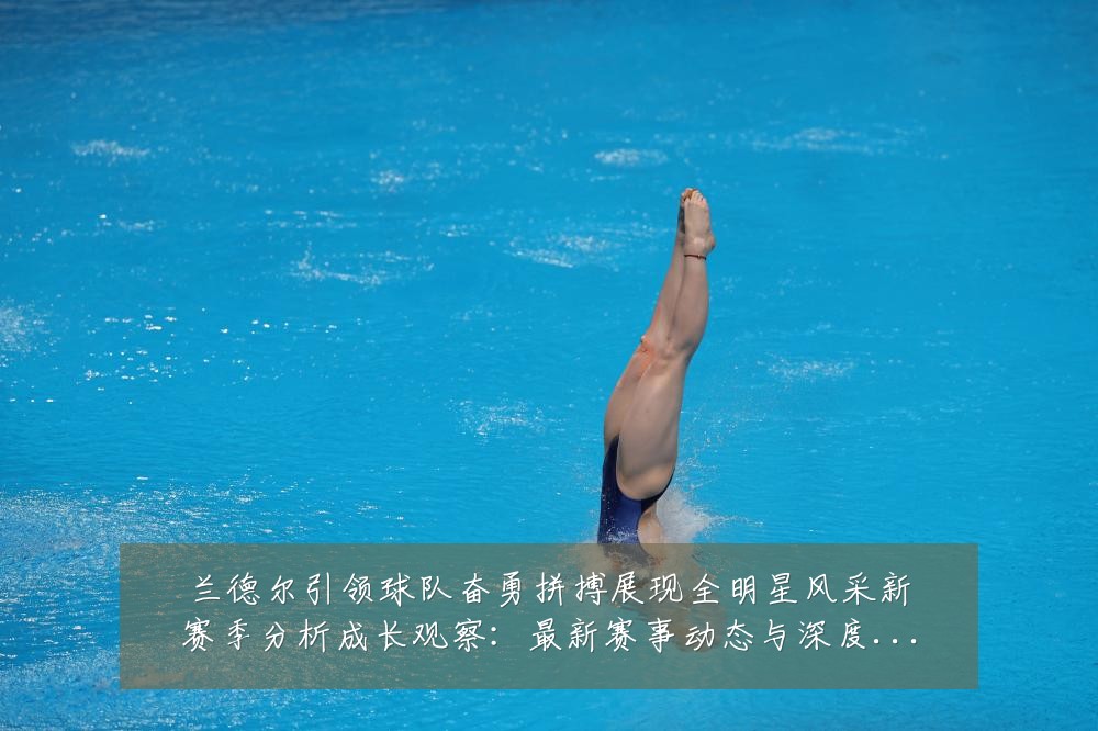兰德尔引领球队奋勇拼搏展现全明星风采新赛季分析成长观察：最新赛事动态与深度分析