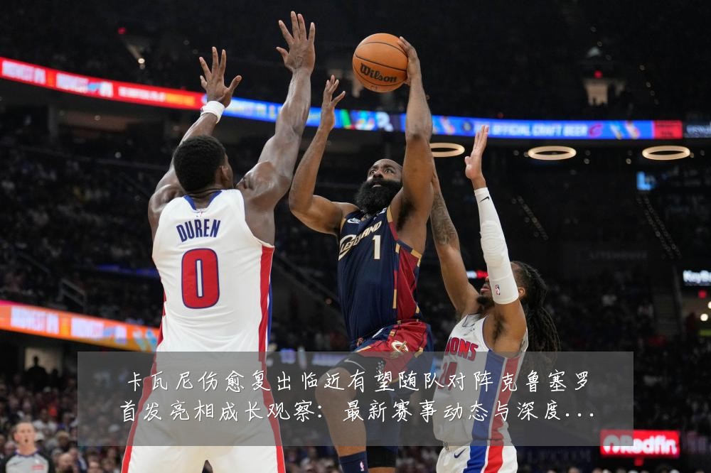 卡瓦尼伤愈复出临近有望随队对阵克鲁塞罗首发亮相成长观察：最新赛事动态与深度分析