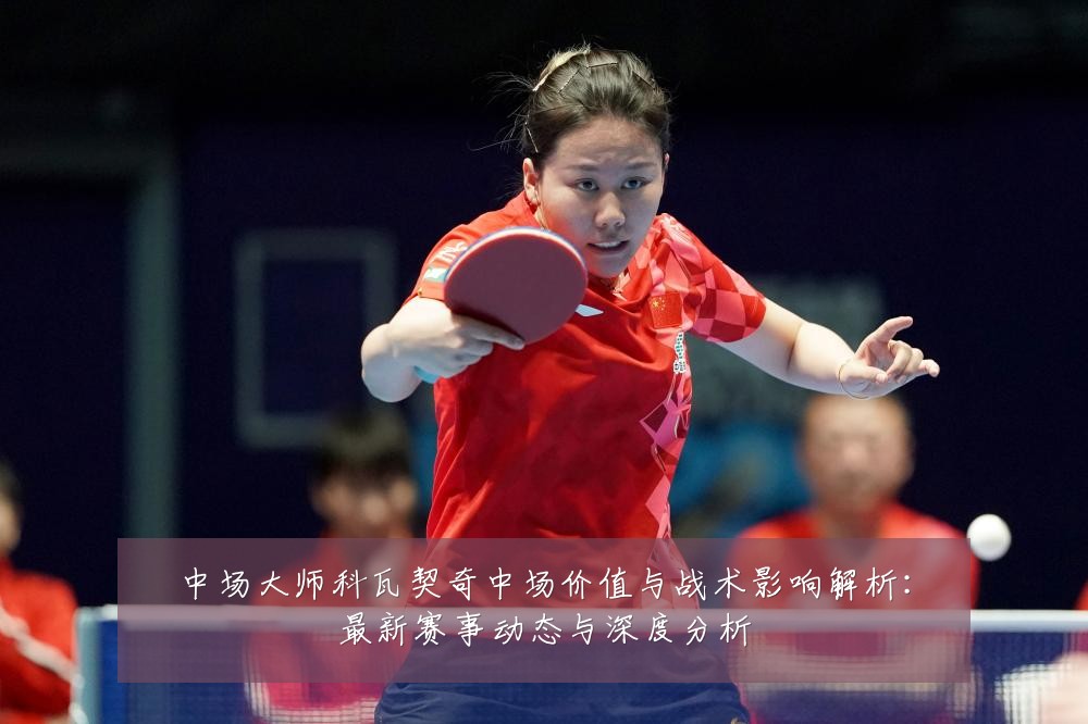 中场大师科瓦契奇中场价值与战术影响解析：最新赛事动态与深度分析