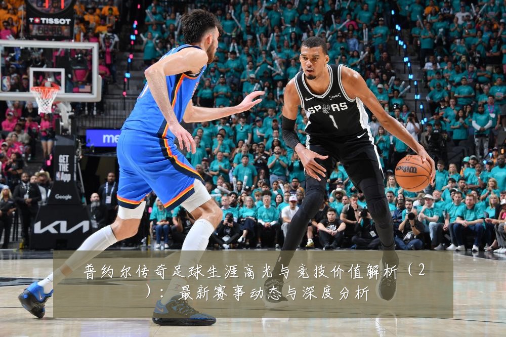 普约尔传奇足球生涯高光与竞技价值解析（2）：最新赛事动态与深度分析