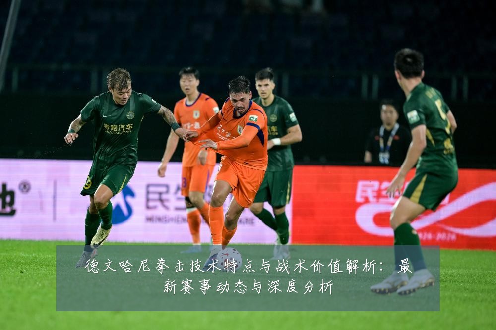 德文哈尼拳击技术特点与战术价值解析:最新赛事动态与深度分析