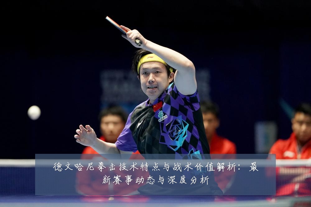 德文哈尼拳击技术特点与战术价值解析:最新赛事动态与深度分析