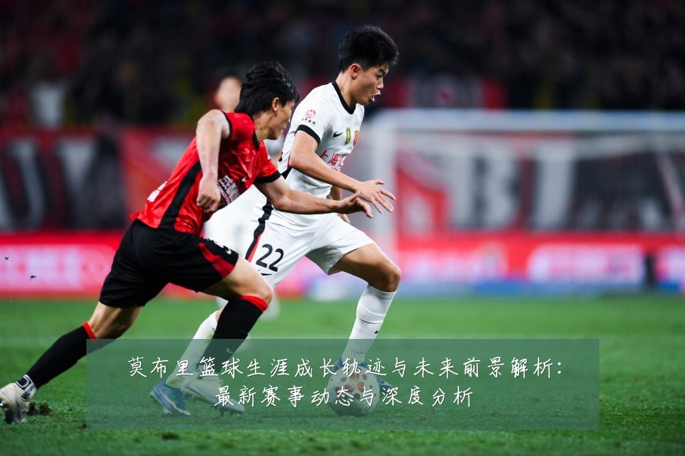 莫布里篮球生涯成长轨迹与未来前景解析:最新赛事动态与深度分析