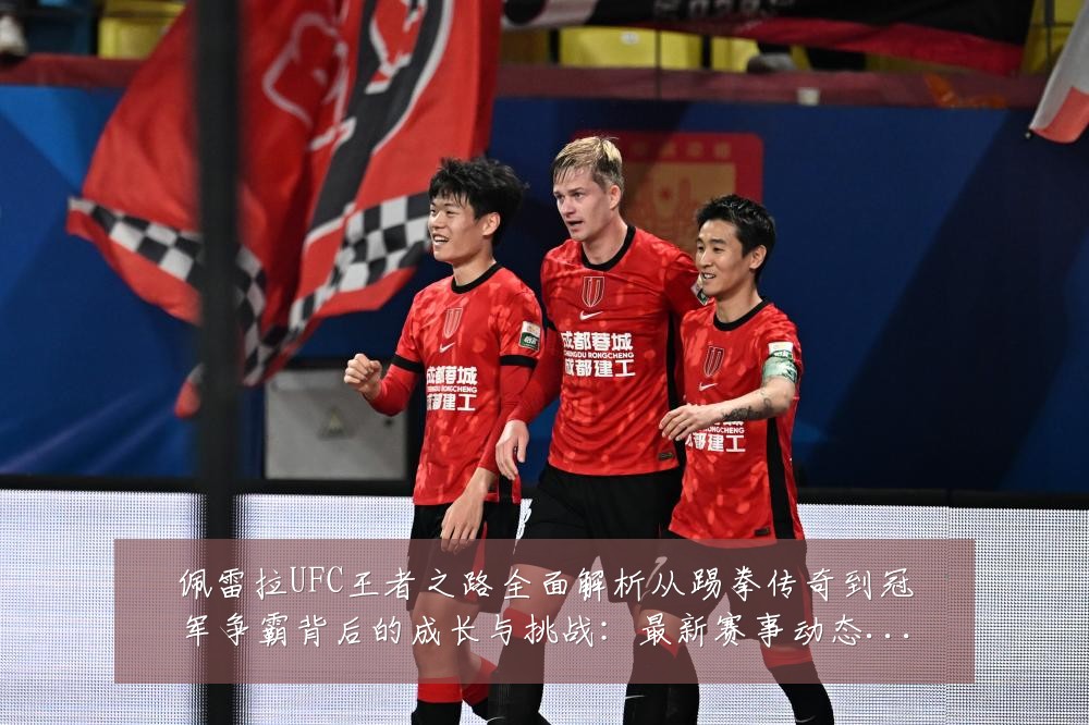 佩雷拉UFC王者之路全面解析从踢拳传奇到冠军争霸背后的成长与挑战:最新赛事动态与深度分析